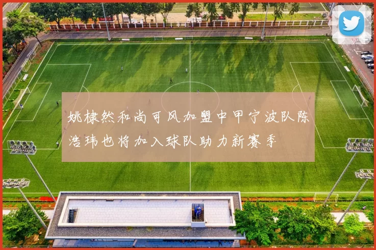 姚棣然和尚可风加盟中甲宁波队陈浩玮也将加入球队助力新赛季