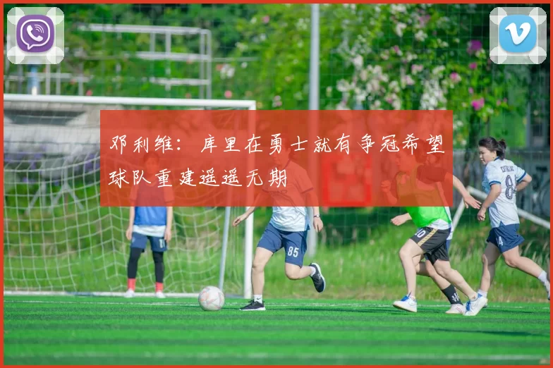 邓利维：库里在勇士就有争冠希望球队重建遥遥无期