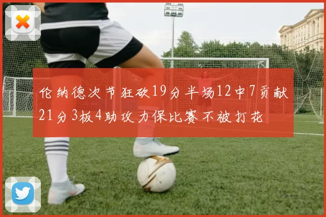 伦纳德次节狂砍19分半场12中7贡献21分3板4助攻力保比赛不被打花