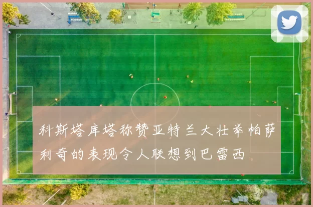 科斯塔库塔称赞亚特兰大壮举帕萨利奇的表现令人联想到巴雷西