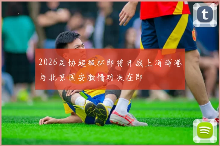 2026足协超级杯即将开战上海海港与北京国安激情对决在即