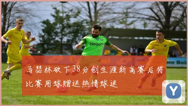 马瑟林砍下38分创生涯新高赛后将比赛用球赠送热情球迷