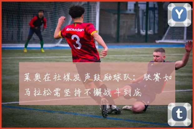 莱奥在社媒发声鼓励球队：联赛如马拉松需坚持不懈战斗到底