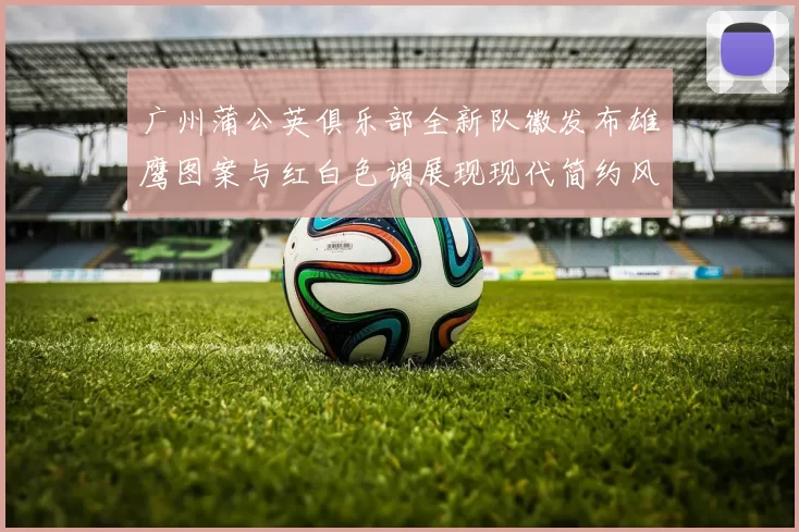 广州蒲公英俱乐部全新队徽发布雄鹰图案与红白色调展现现代简约风格