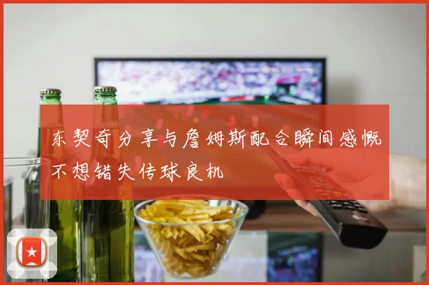 东契奇分享与詹姆斯配合瞬间感慨不想错失传球良机