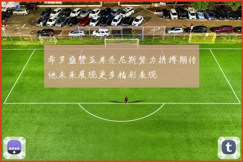 希罗盛赞亚库乔尼斯努力拼搏期待他未来展现更多精彩表现