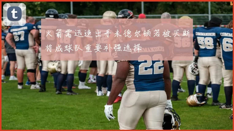 火箭需迅速出手米德尔顿若被买断将成球队重要补强选择