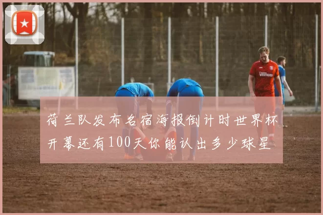 荷兰队发布名宿海报倒计时世界杯开幕还有100天你能认出多少球星