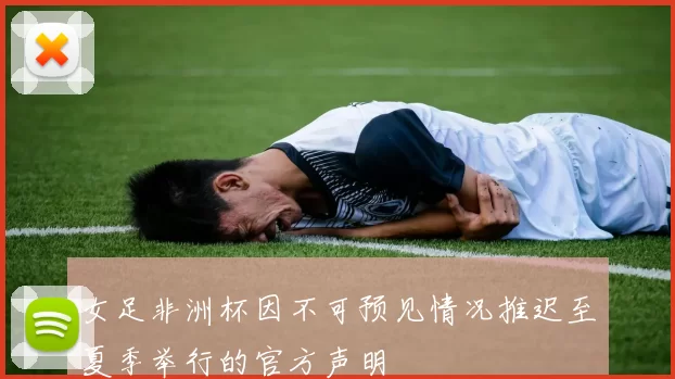 女足非洲杯因不可预见情况推迟至夏季举行的官方声明