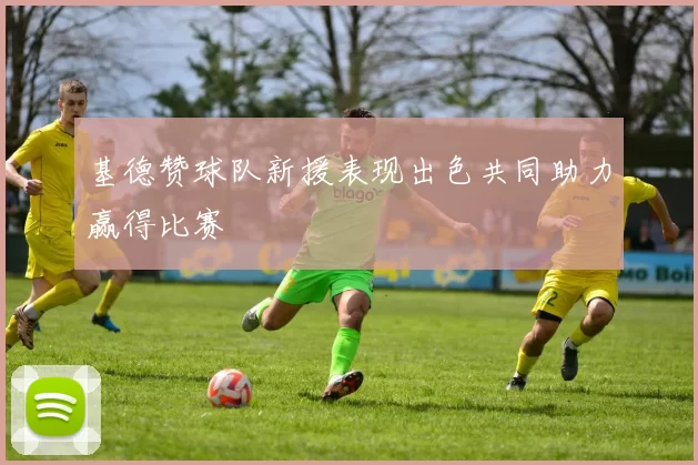 基德赞球队新援表现出色共同助力赢得比赛