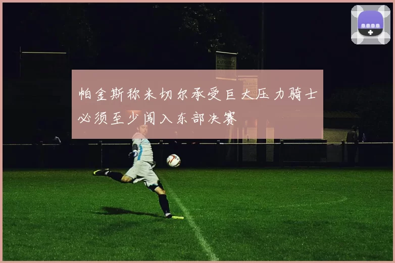 帕金斯称米切尔承受巨大压力骑士必须至少闯入东部决赛