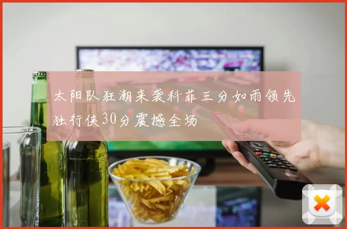 太阳队狂潮来袭科菲三分如雨领先独行侠30分震撼全场