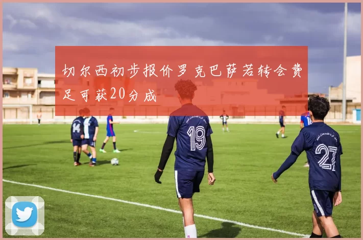 切尔西初步报价罗克巴萨若转会费足可获20分成