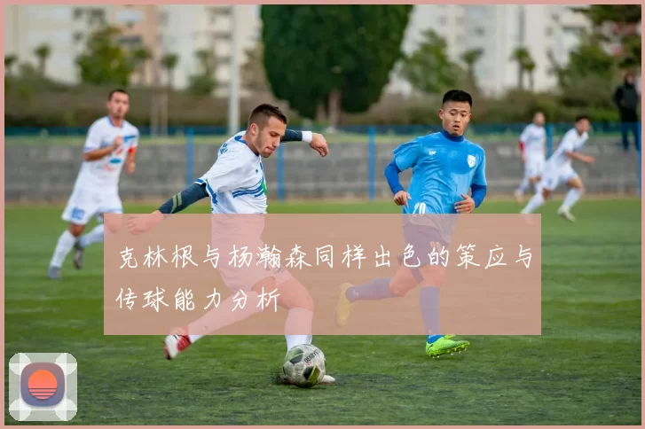 克林根与杨瀚森同样出色的策应与传球能力分析