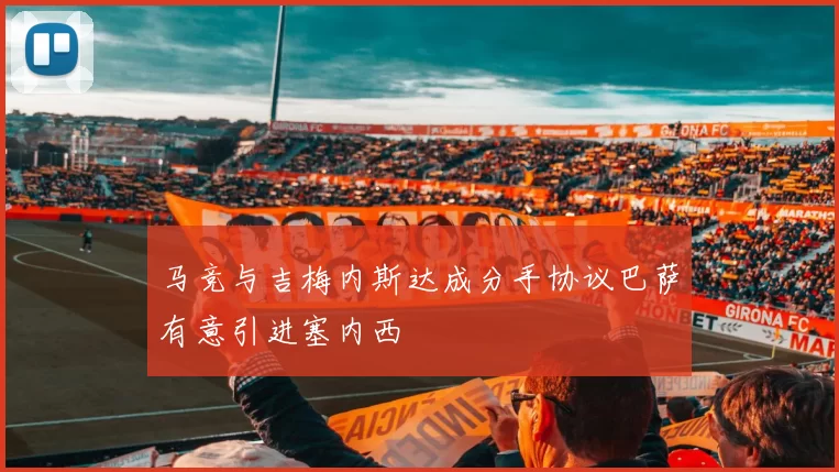 马竞与吉梅内斯达成分手协议巴萨有意引进塞内西